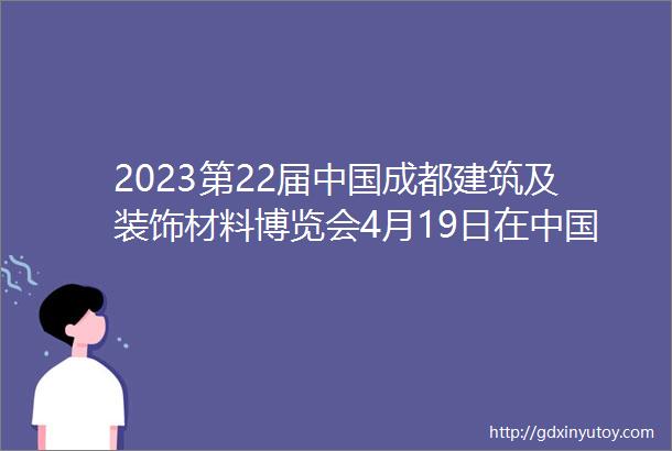 2023第22届中国成都建筑及装饰材料博览会4月19日在中国