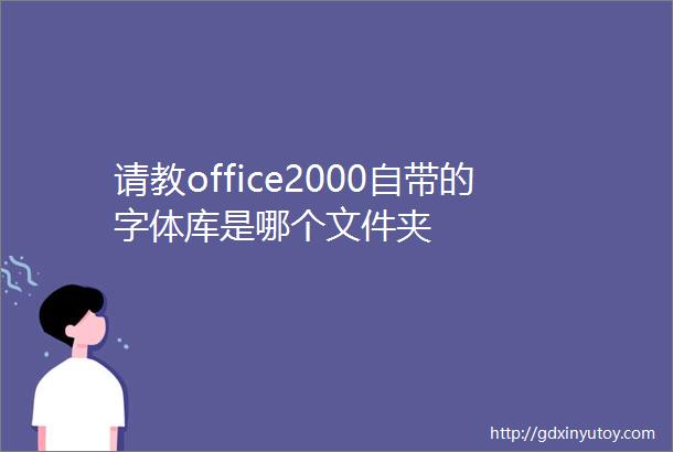 请教office2000自带的字体库是哪个文件夹