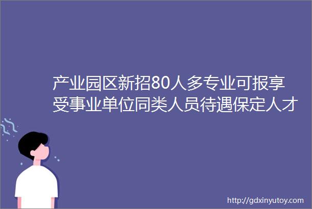 产业园区新招80人多专业可报享受事业单位同类人员待遇保定人才网719招聘信息汇总1