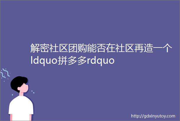 解密社区团购能否在社区再造一个ldquo拼多多rdquo