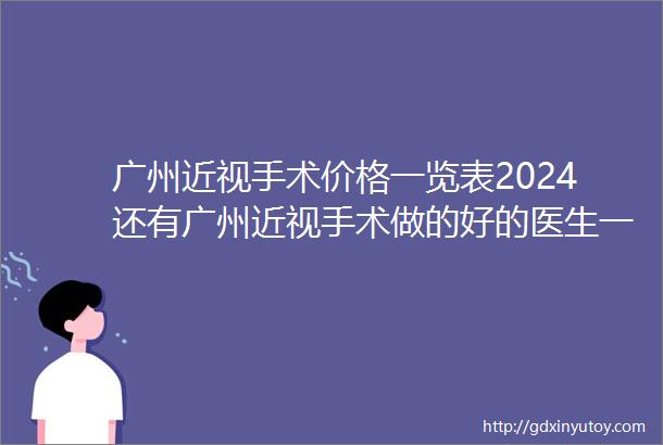 广州近视手术价格一览表2024还有广州近视手术做的好的医生一并都给您