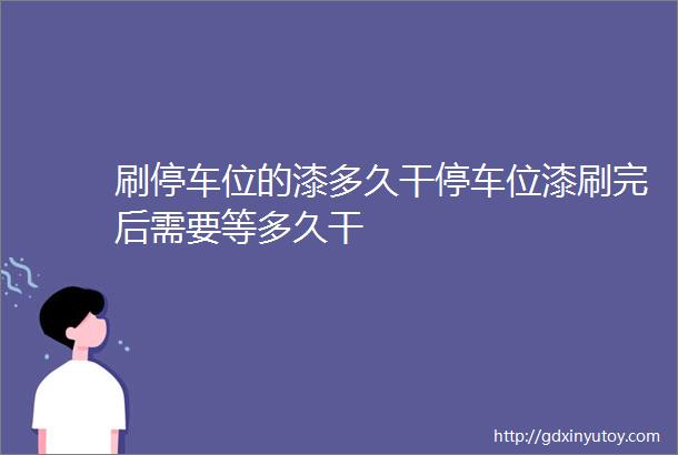 刷停车位的漆多久干停车位漆刷完后需要等多久干