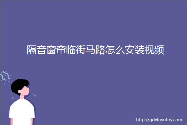 隔音窗帘临街马路怎么安装视频