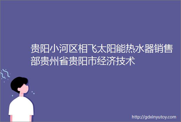 贵阳小河区相飞太阳能热水器销售部贵州省贵阳市经济技术