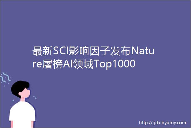 最新SCI影响因子发布Nature屠榜AI领域Top1000期刊盘点