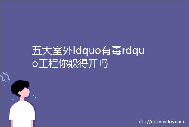 五大室外ldquo有毒rdquo工程你躲得开吗