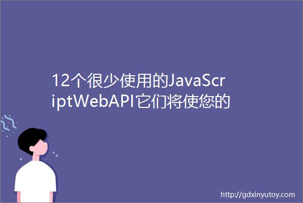 12个很少使用的JavaScriptWebAPI它们将使您的网站提升到月亮
