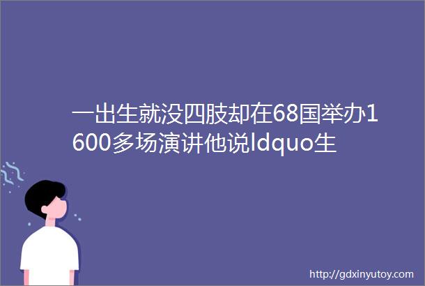 一出生就没四肢却在68国举办1600多场演讲他说ldquo生成这样就是为了给更多人希望rdquo