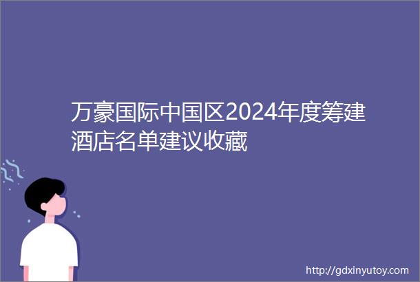 万豪国际中国区2024年度筹建酒店名单建议收藏