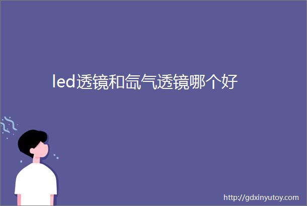 led透镜和氙气透镜哪个好