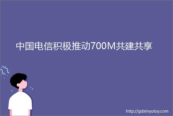 中国电信积极推动700M共建共享