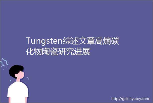 Tungsten综述文章高熵碳化物陶瓷研究进展