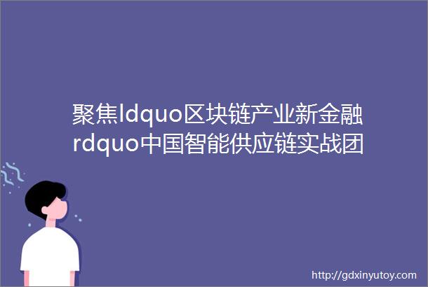 聚焦ldquo区块链产业新金融rdquo中国智能供应链实战团成立