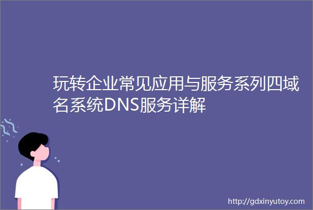 玩转企业常见应用与服务系列四域名系统DNS服务详解