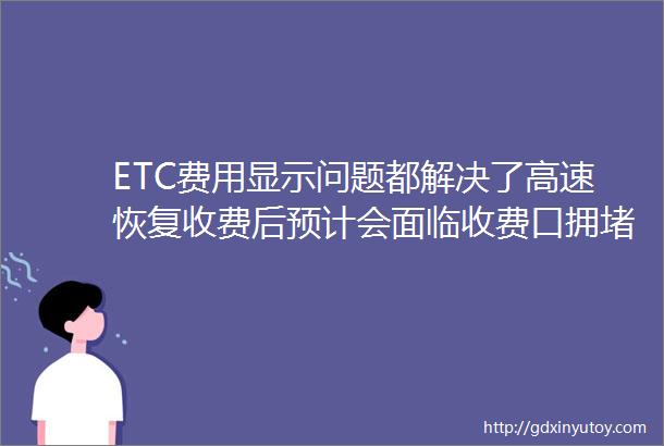 ETC费用显示问题都解决了高速恢复收费后预计会面临收费口拥堵