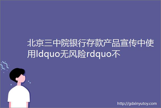 北京三中院银行存款产品宣传中使用ldquo无风险rdquo不构成虚假广告