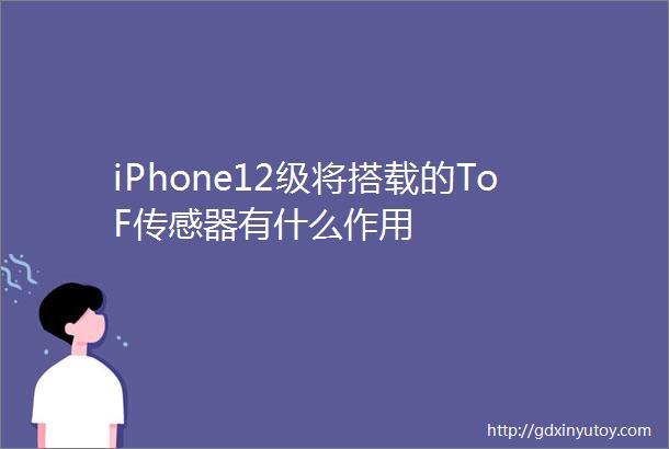 iPhone12级将搭载的ToF传感器有什么作用