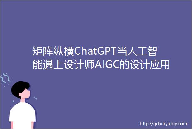 矩阵纵横ChatGPT当人工智能遇上设计师AIGC的设计应用尝试未来已来