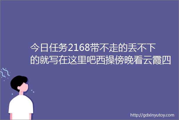 今日任务2168带不走的丢不下的就写在这里吧西操傍晚看云霞四月最好晚风拂过没有二月三月畏人的寒