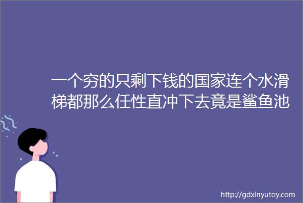 一个穷的只剩下钱的国家连个水滑梯都那么任性直冲下去竟是鲨鱼池