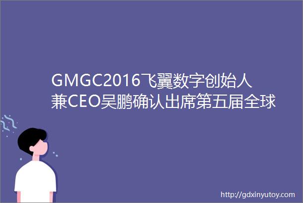 GMGC2016飞翼数字创始人兼CEO吴鹏确认出席第五届全球移动游戏大会并演讲