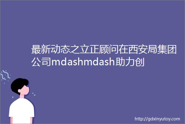 最新动态之立正顾问在西安局集团公司mdashmdash助力创世界一流铁路企业