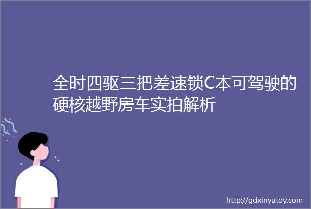 全时四驱三把差速锁C本可驾驶的硬核越野房车实拍解析