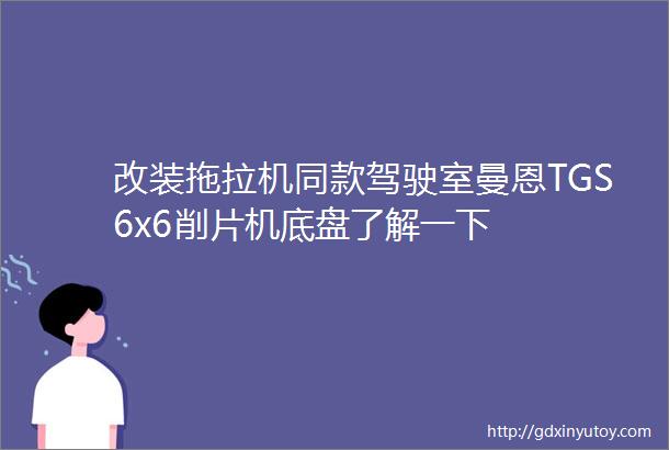 改装拖拉机同款驾驶室曼恩TGS6x6削片机底盘了解一下