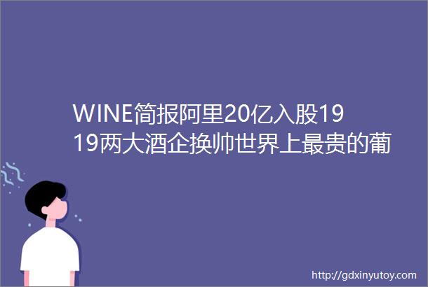 WINE简报阿里20亿入股1919两大酒企换帅世界上最贵的葡萄酒果然是它