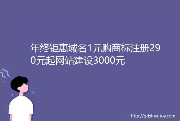 年终钜惠域名1元购商标注册290元起网站建设3000元
