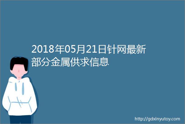 2018年05月21日针网最新部分金属供求信息