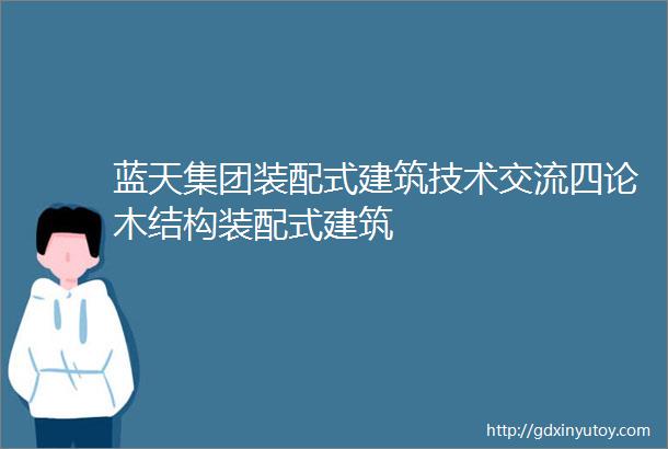 蓝天集团装配式建筑技术交流四论木结构装配式建筑