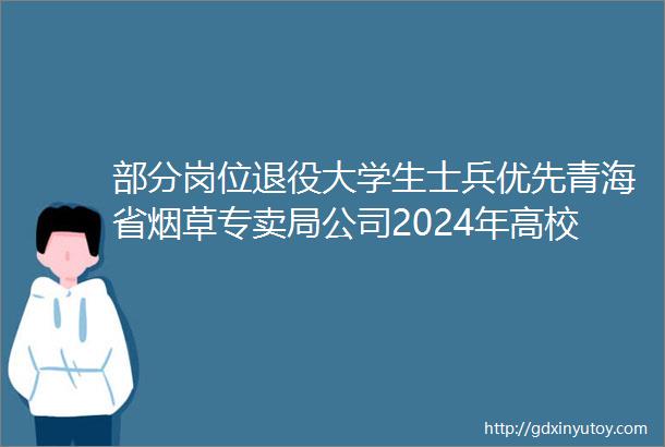部分岗位退役大学生士兵优先青海省烟草专卖局公司2024年高校毕业生招聘公告