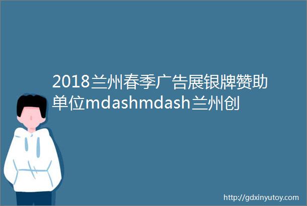 2018兰州春季广告展银牌赞助单位mdashmdash兰州创鑫时代广告器材超市