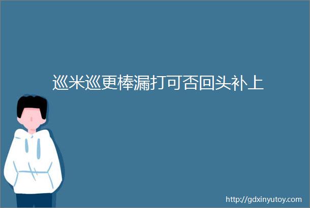 巡米巡更棒漏打可否回头补上