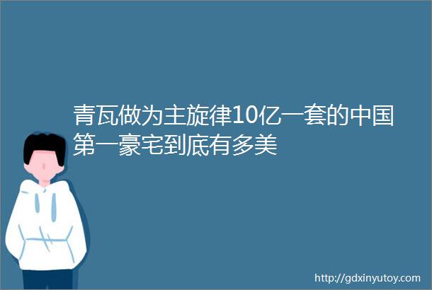 青瓦做为主旋律10亿一套的中国第一豪宅到底有多美