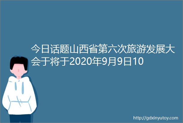 今日话题山西省第六次旅游发展大会于将于2020年9月9日10日在忻州市举办三晋传媒网