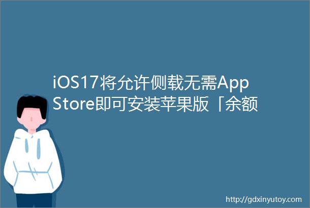 iOS17将允许侧载无需AppStore即可安装苹果版「余额宝」年利率高得吓人