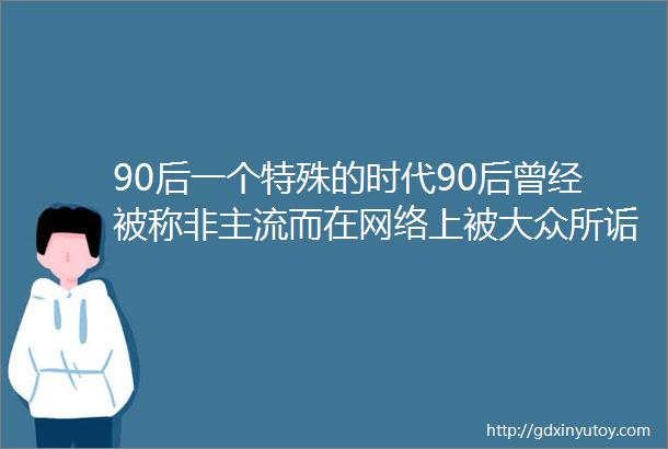 90后一个特殊的时代90后曾经被称非主流而在网络上被大众所诟病