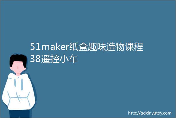 51maker纸盒趣味造物课程38遥控小车