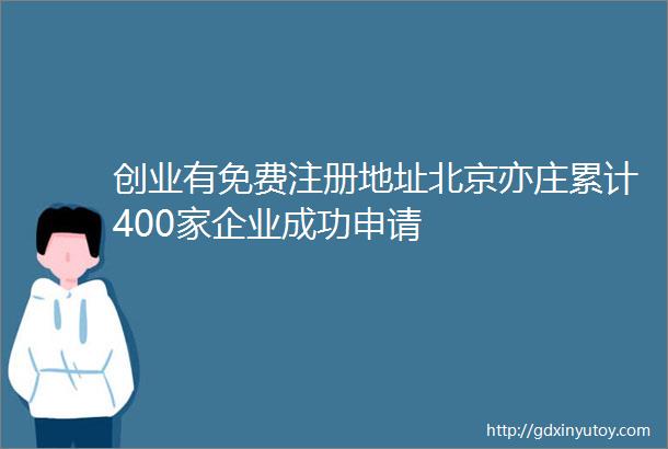 创业有免费注册地址北京亦庄累计400家企业成功申请