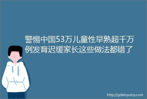 警惕中国53万儿童性早熟超千万例发育迟缓家长这些做法都错了