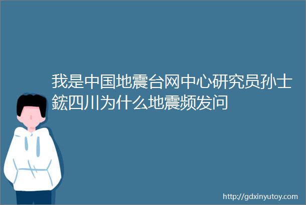 我是中国地震台网中心研究员孙士鋐四川为什么地震频发问