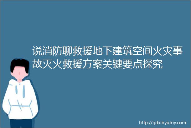 说消防聊救援地下建筑空间火灾事故灭火救援方案关键要点探究