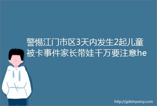 警惕江门市区3天内发生2起儿童被卡事件家长带娃千万要注意helliphellip