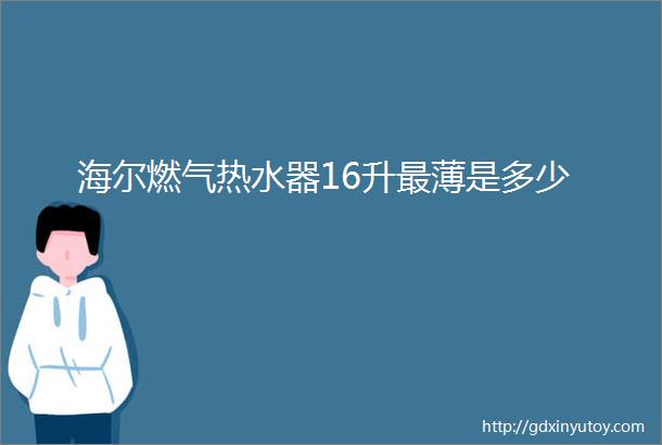 海尔燃气热水器16升最薄是多少