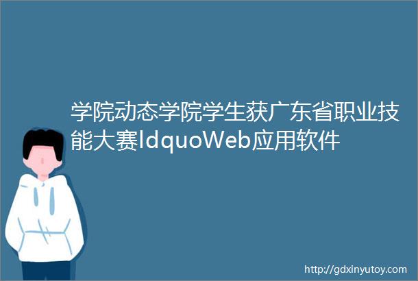 学院动态学院学生获广东省职业技能大赛ldquoWeb应用软件开发rdquo赛项一等奖2项