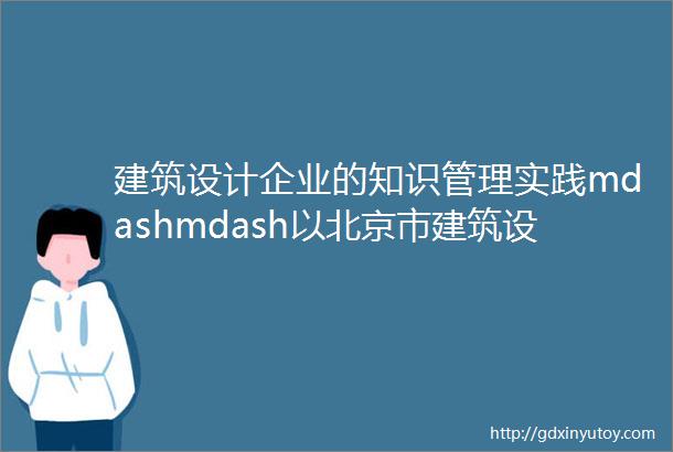 建筑设计企业的知识管理实践mdashmdash以北京市建筑设计研究院有限公司为例