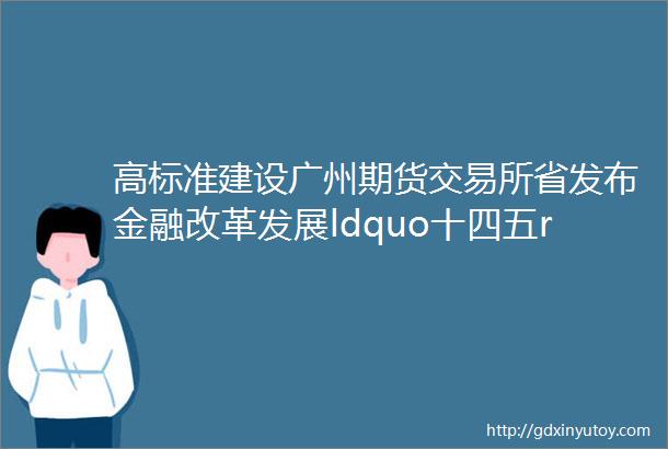 高标准建设广州期货交易所省发布金融改革发展ldquo十四五rdquo规划南沙被多次提及