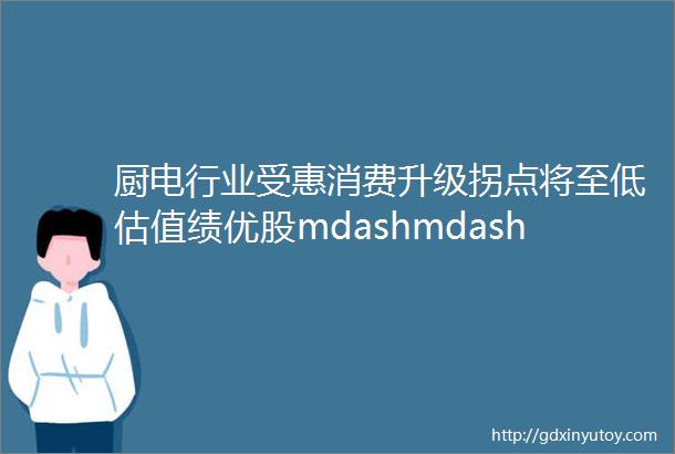 厨电行业受惠消费升级拐点将至低估值绩优股mdashmdash华帝股份初探